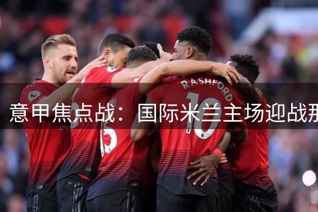 意甲焦点战：国际米兰主场迎战那不勒斯